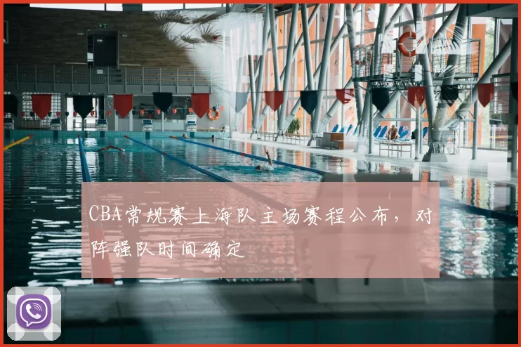 CBA常规赛上海队主场赛程公布，对阵强队时间确定
