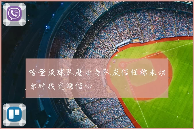 哈登谈球队磨合与队友信任称米切尔对我充满信心