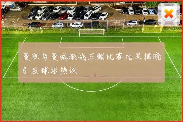 曼联与曼城激战正酣比赛结果揭晓引发球迷热议