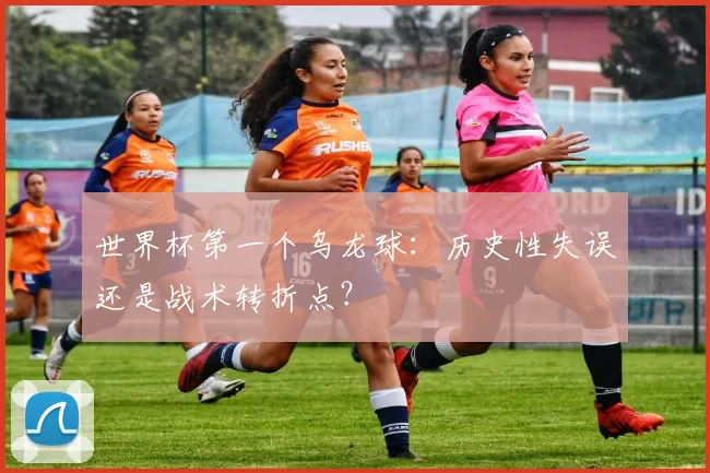 世界杯第一个乌龙球：历史性失误还是战术转折点？