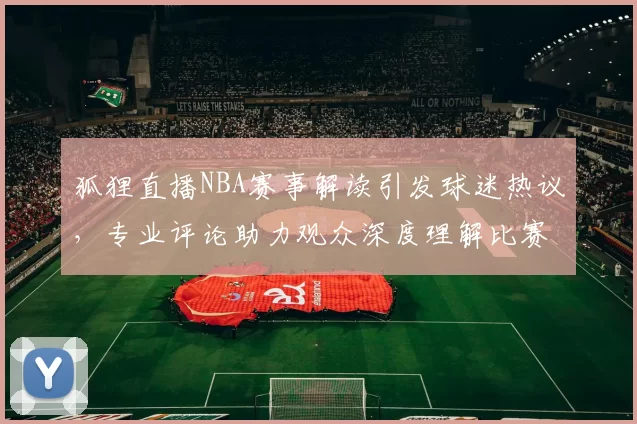 狐狸直播NBA赛事解读引发球迷热议，专业评论助力观众深度理解比赛
