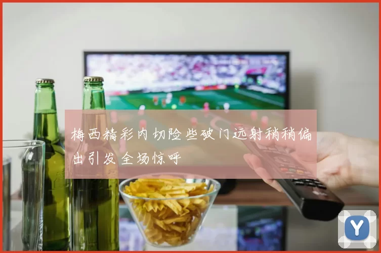 梅西精彩内切险些破门远射稍稍偏出引发全场惊呼