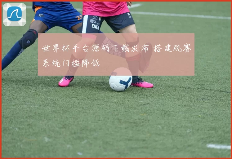 世界杯平台源码下载发布 搭建观赛系统门槛降低