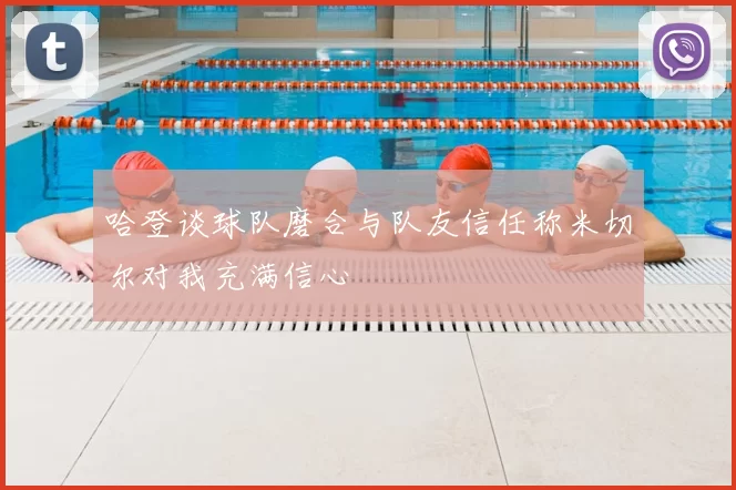 哈登谈球队磨合与队友信任称米切尔对我充满信心