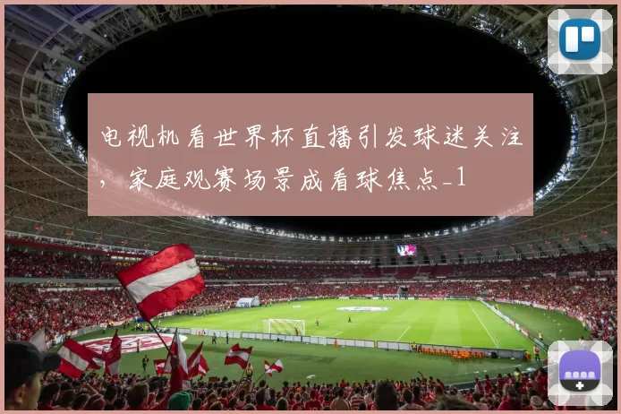 电视机看世界杯直播引发球迷关注，家庭观赛场景成看球焦点_1