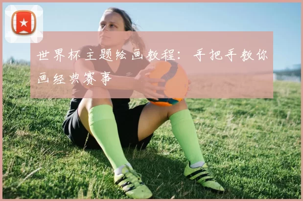 世界杯主题绘画教程:手把手教你画经典赛事