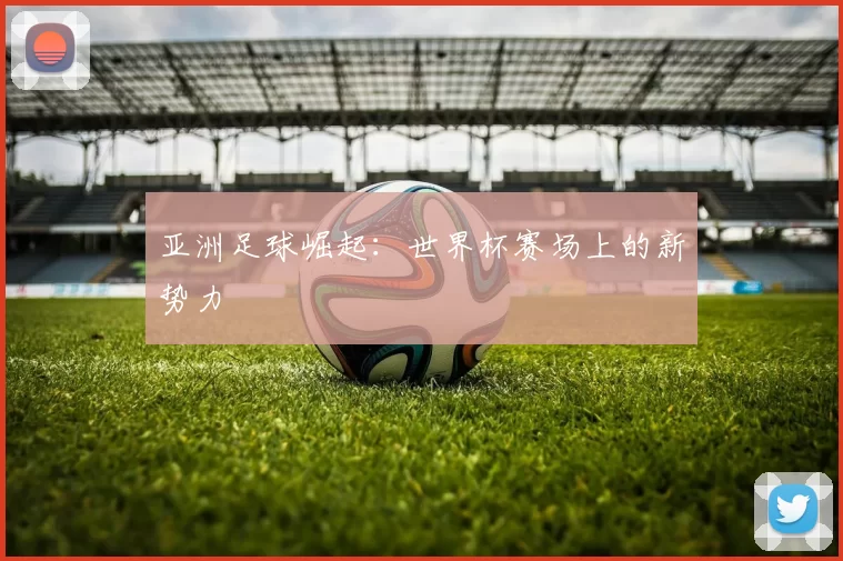亚洲足球崛起:世界杯赛场上的新势力