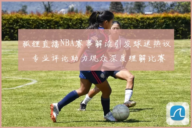 狐狸直播NBA赛事解读引发球迷热议，专业评论助力观众深度理解比赛