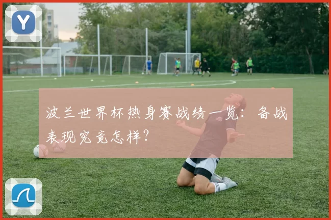 波兰世界杯热身赛战绩一览:备战表现究竟怎样?