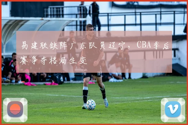 易建联缺阵广东队负辽宁，CBA季后赛争夺格局生变
