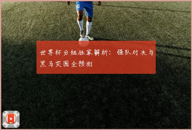 世界杯分组独家解析:强队对决与黑马突围全预测