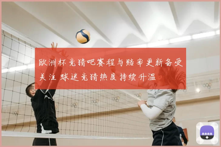 欧洲杯竞猜吧赛程与赔率更新备受关注 球迷竞猜热度持续升温