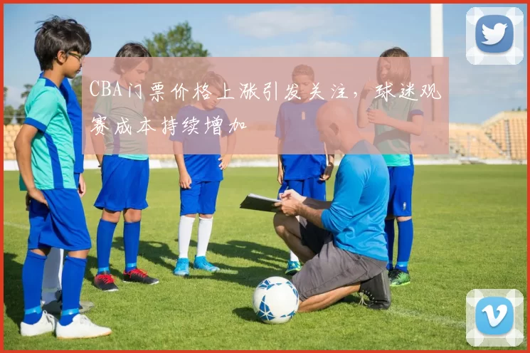 CBA门票价格上涨引发关注,球迷观赛成本持续增加