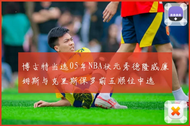 博古特当选05年NBA状元秀德隆威廉姆斯与克里斯保罗前五顺位中选