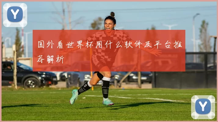 国外看世界杯用什么软件及平台推荐解析