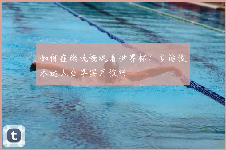 如何在线流畅观看世界杯?专访技术达人分享实用技巧