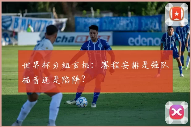 世界杯分组玄机：赛程安排是强队福音还是陷阱？