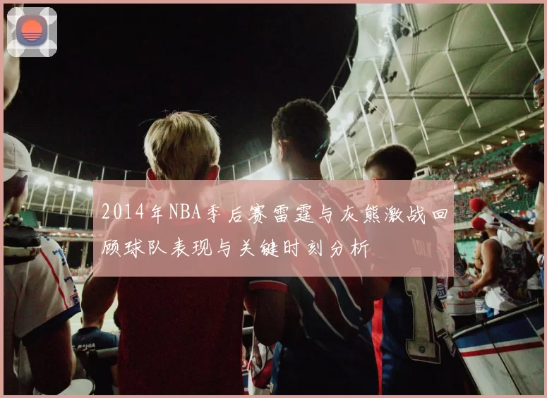 2014年NBA季后赛雷霆与灰熊激战回顾球队表现与关键时刻分析