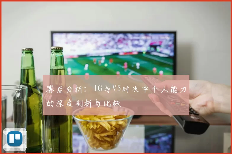 赛后分析：IG与V5对决中个人能力的深度剖析与比较