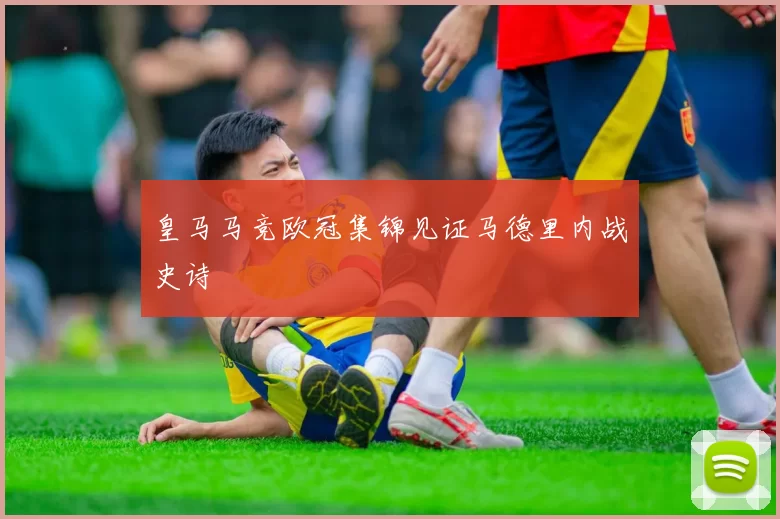 皇马马竞欧冠集锦见证马德里内战史诗