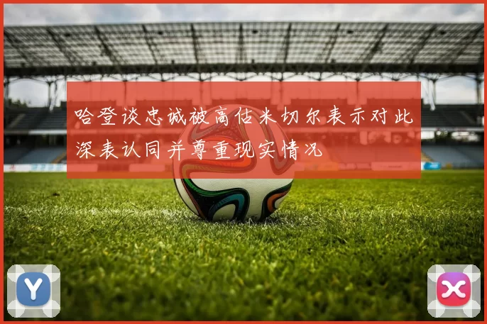 哈登谈忠诚被高估米切尔表示对此深表认同并尊重现实情况