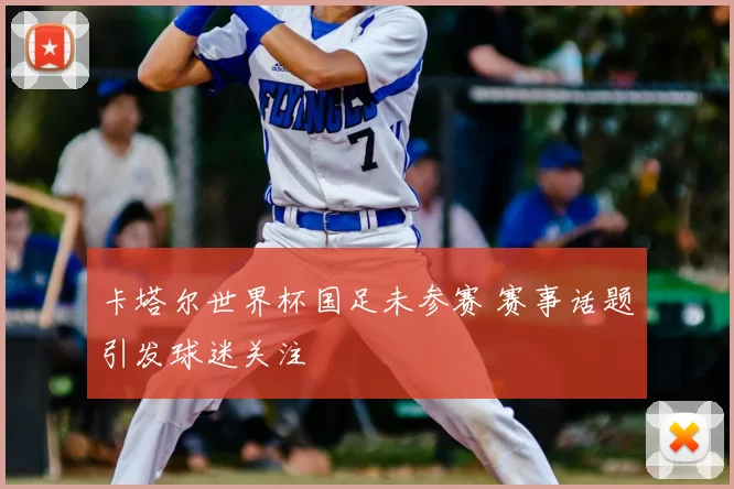 卡塔尔世界杯国足未参赛 赛事话题引发球迷关注