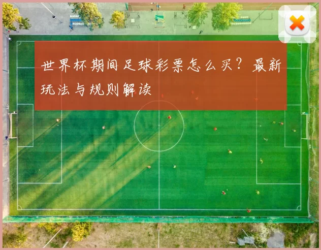 世界杯期间足球彩票怎么买?最新玩法与规则解读