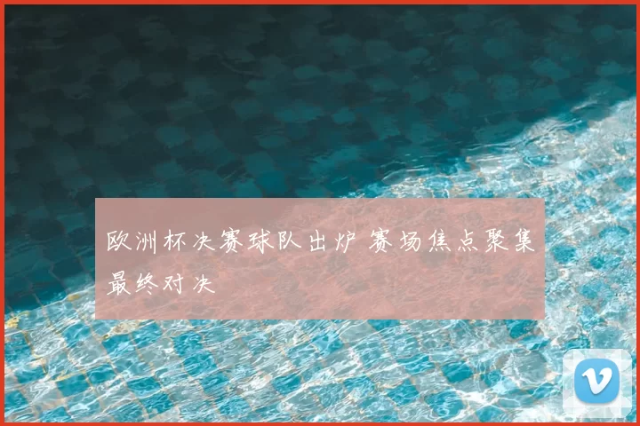 欧洲杯决赛球队出炉 赛场焦点聚集最终对决