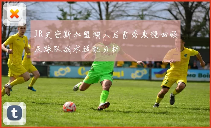 JR史密斯加盟湖人后首秀表现回顾及球队战术适配分析