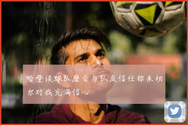 哈登谈球队磨合与队友信任称米切尔对我充满信心