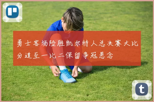 勇士客场险胜凯尔特人总决赛大比分追至一比二保留争冠悬念