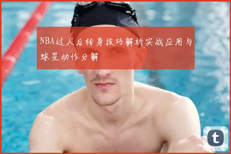 NBA过人后转身技巧解析实战应用与球星动作分解