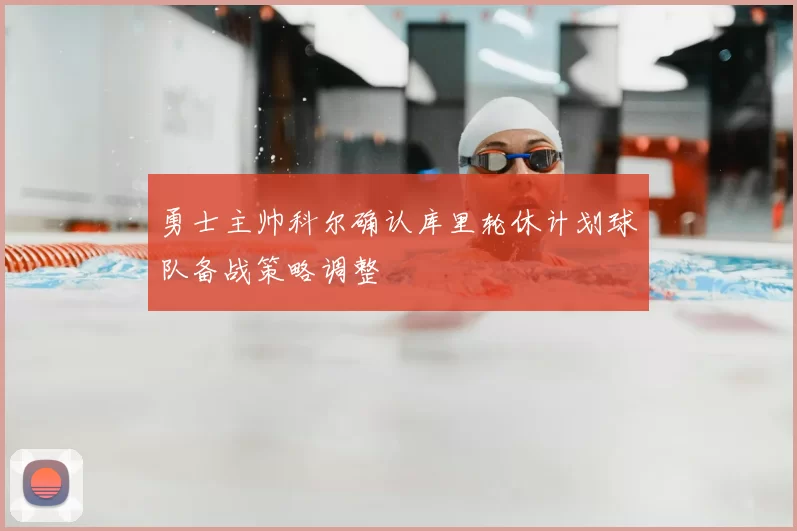 勇士主帅科尔确认库里轮休计划球队备战策略调整