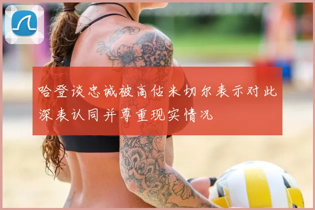 哈登谈忠诚被高估米切尔表示对此深表认同并尊重现实情况