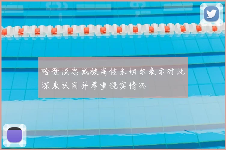 哈登谈忠诚被高估米切尔表示对此深表认同并尊重现实情况