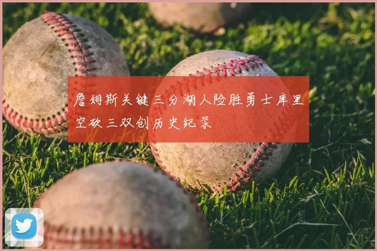 詹姆斯关键三分湖人险胜勇士库里空砍三双创历史纪录