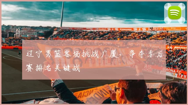 辽宁男篮客场挑战广厦,争夺季后赛排名关键战