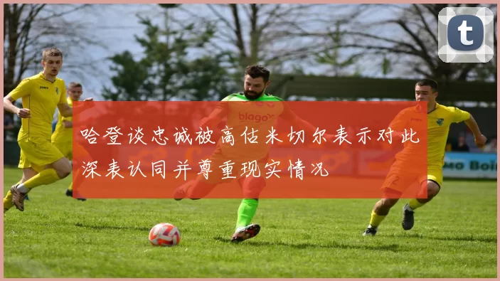 哈登谈忠诚被高估米切尔表示对此深表认同并尊重现实情况