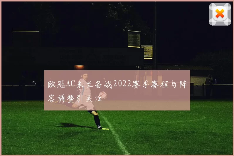 欧冠AC米兰备战2022赛季赛程与阵容调整引关注