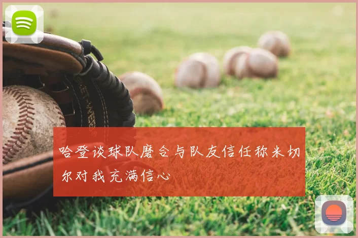 哈登谈球队磨合与队友信任称米切尔对我充满信心