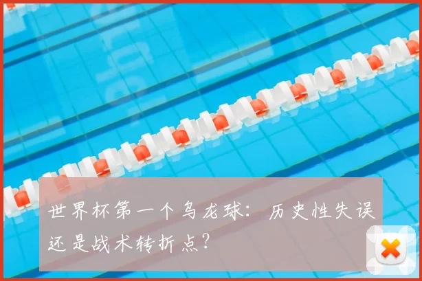 世界杯第一个乌龙球:历史性失误还是战术转折点?