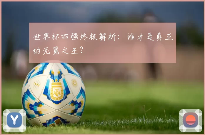 世界杯四强终极解析：谁才是真正的无冕之王？