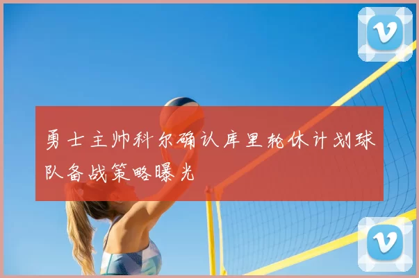 勇士主帅科尔确认库里轮休计划球队备战策略曝光