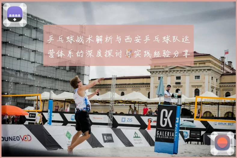 乒乓球战术解析与西安乒乓球队运营体系的深度探讨与实践经验分享
