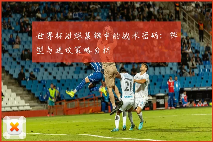 世界杯进球集锦中的战术密码:阵型与进攻策略分析