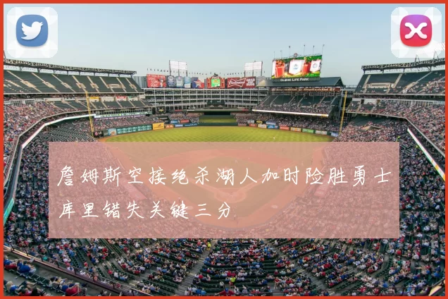 詹姆斯空接绝杀湖人加时险胜勇士库里错失关键三分