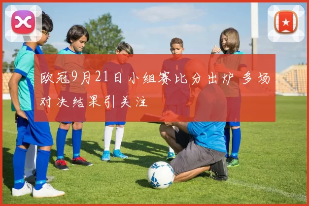 欧冠9月21日小组赛比分出炉 多场对决结果引关注