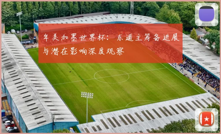 年美加墨世界杯：东道主筹备进展与潜在影响深度观察