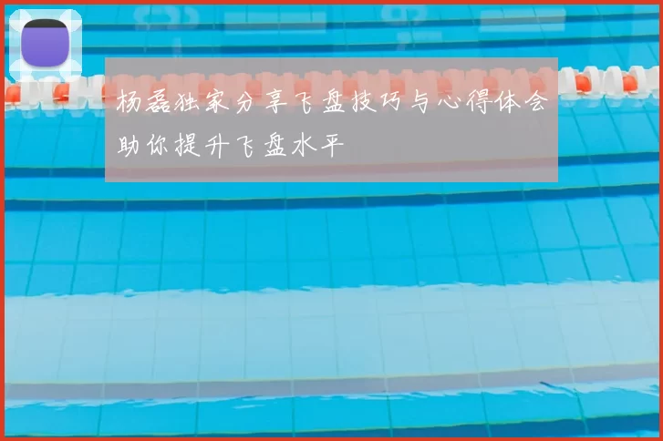 杨磊独家分享飞盘技巧与心得体会助你提升飞盘水平