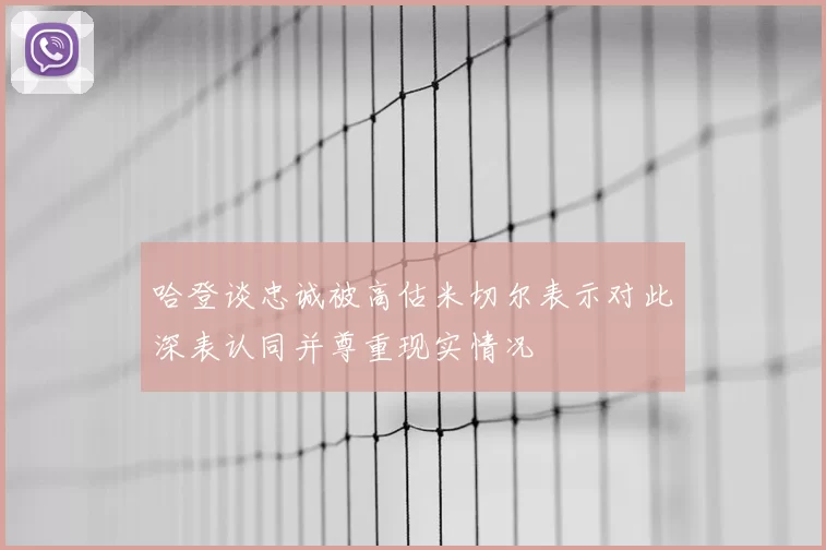 哈登谈忠诚被高估米切尔表示对此深表认同并尊重现实情况